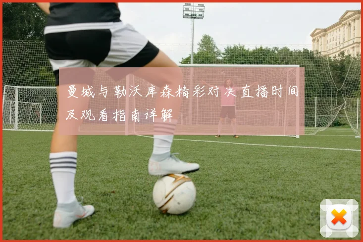 曼城与勒沃库森精彩对决直播时间及观看指南详解