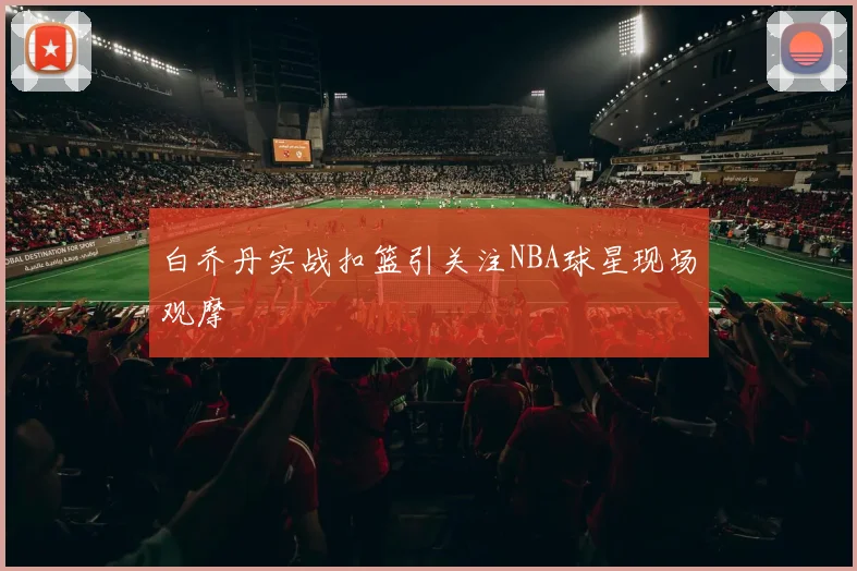 白乔丹实战扣篮引关注NBA球星现场观摩