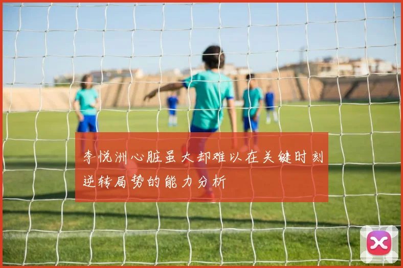 李悦洲心脏虽大却难以在关键时刻逆转局势的能力分析