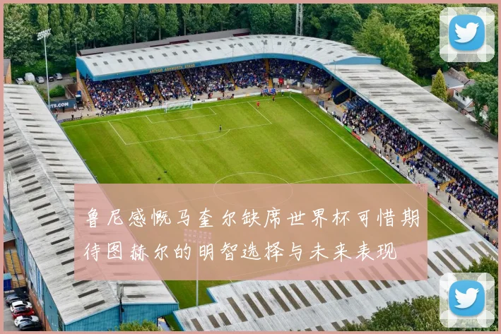 鲁尼感慨马奎尔缺席世界杯可惜期待图赫尔的明智选择与未来表现