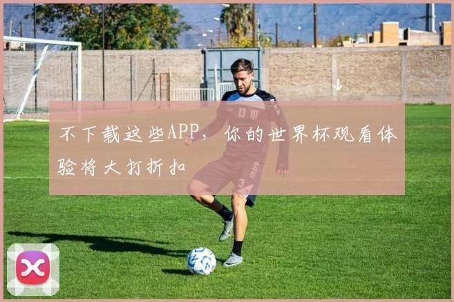 不下载这些APP，你的世界杯观看体验将大打折扣