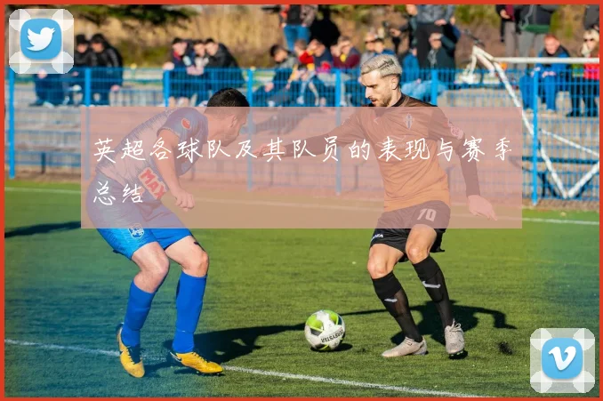 英超各球队及其队员的表现与赛季总结