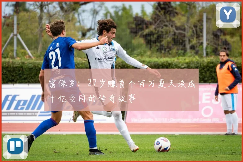 富保罗：27岁赚首个百万夏天谈成十亿合同的传奇故事