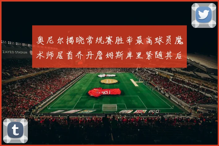 奥尼尔揭晓常规赛胜率最高球员魔术师居首乔丹詹姆斯库里紧随其后